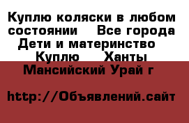 Куплю коляски,в любом состоянии. - Все города Дети и материнство » Куплю   . Ханты-Мансийский,Урай г.